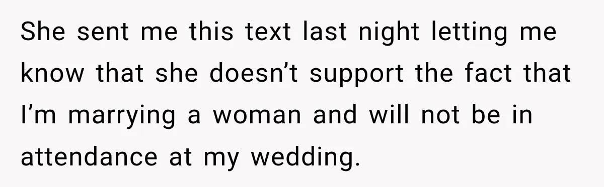 She sent me this text last night letting me know that she doesn’t support the fact that I’m marrying a woman and will not be in attendance at my wedding.