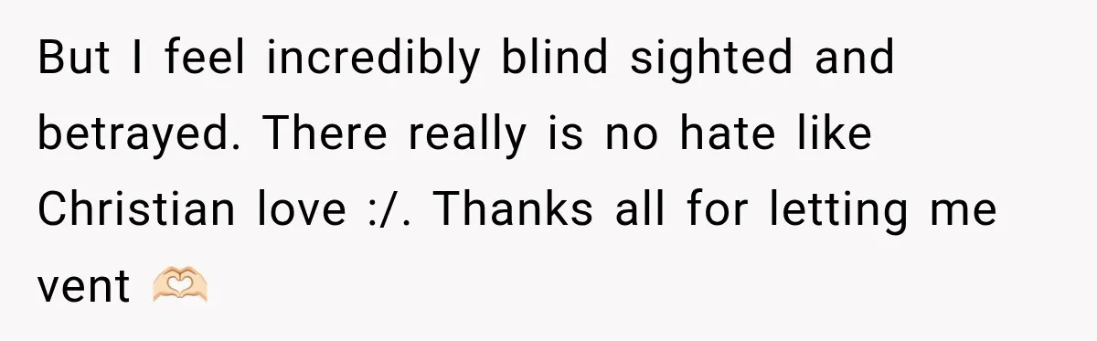 But I feel incredibly blind sighted and betrayed. There really is no hate like Christian love :/. Thanks all for letting me vent 🫶🏻