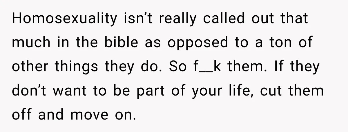 Homosexuality isn’t really called out that much in the bible as opposed to a ton of other things they do. So f__k them. If they don’t want to be part...