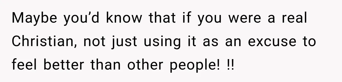Maybe you’d know that if you were a real Christian, not just using it as an excuse to feel better than other people! !!