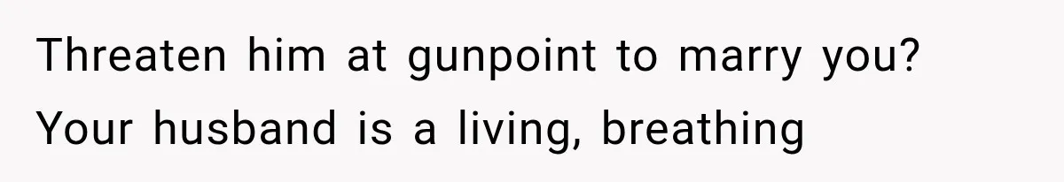 Threaten him at gunpoint to marry you? Your husband is a living, breathing