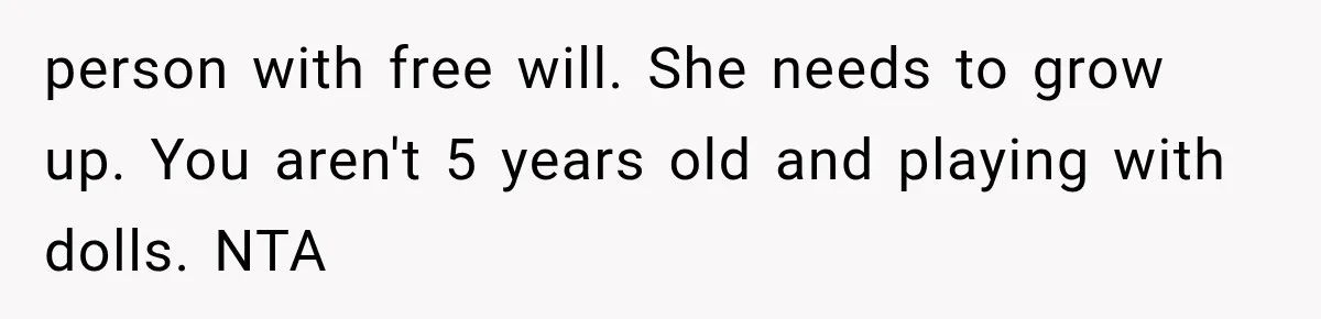 person with free will. She needs to grow up. You aren't 5 years old and playing with dolls. NTA