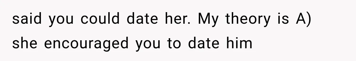 said you could date her. My theory is A) she encouraged you to date him