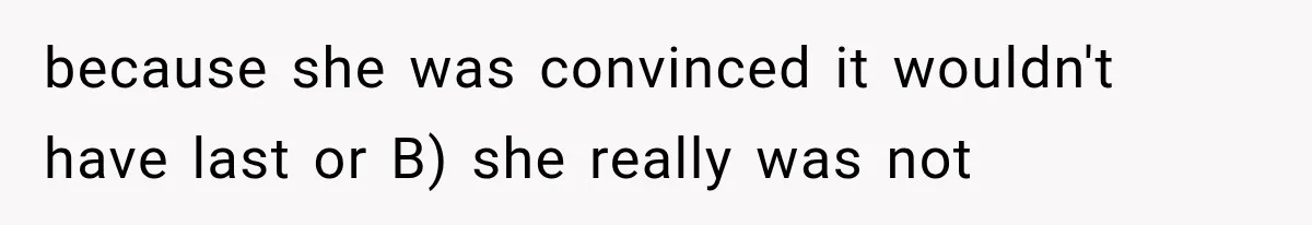 because she was convinced it wouldn't have last or B) she really was not