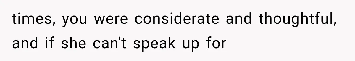 times, you were considerate and thoughtful, and if she can't speak up for