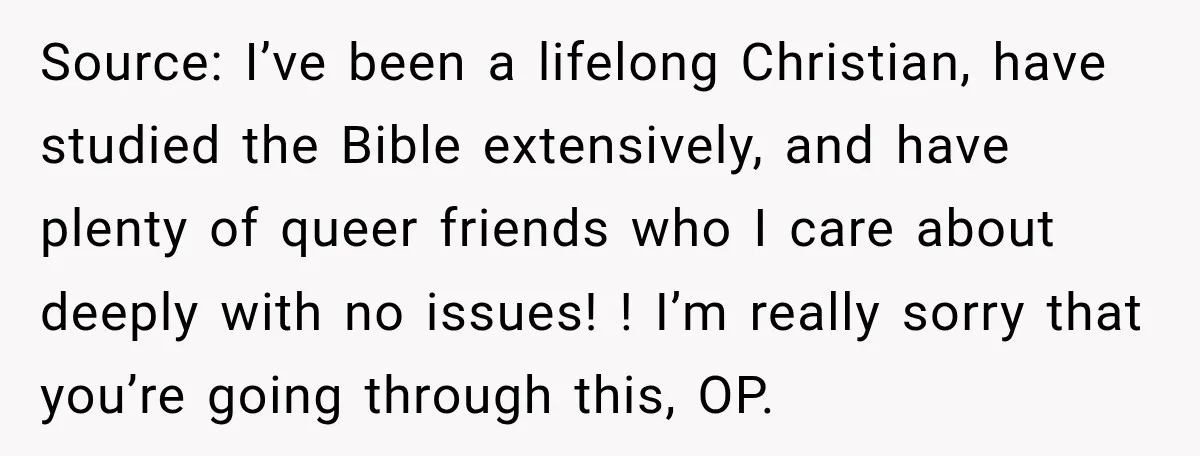 Source: I’ve been a lifelong Christian, have studied the Bible extensively, and have plenty of queer friends who I care about deeply with no issues! ! I’m really sorry that...