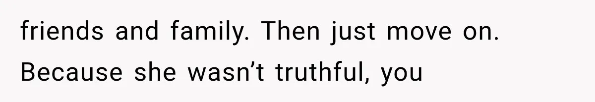 friends and family. Then just move on. Because she wasn’t truthful, you