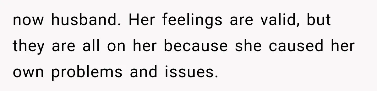 now husband. Her feelings are valid, but they are all on her because she caused her own problems and issues.