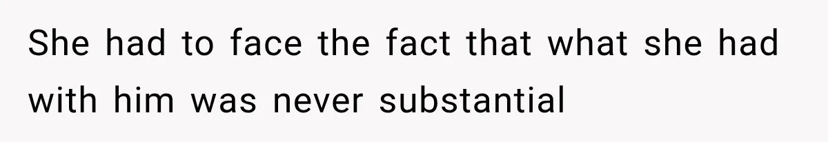 She had to face the fact that what she had with him was never substantial