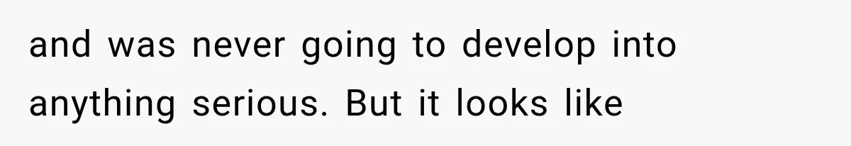 and was never going to develop into anything serious. But it looks like
