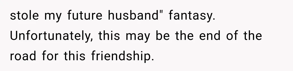 stole my future husband" fantasy. Unfortunately, this may be the end of the road for this friendship.