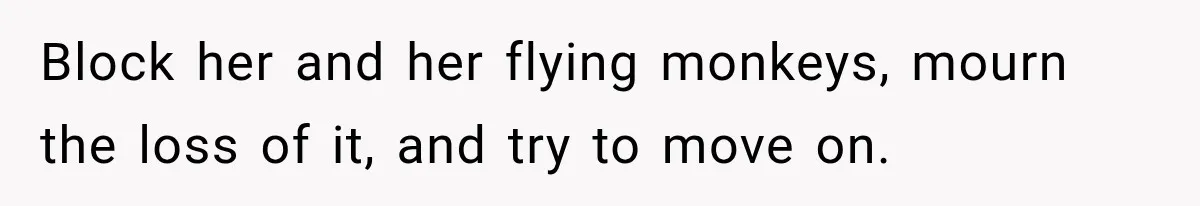 Block her and her flying monkeys, mourn the loss of it, and try to move on.