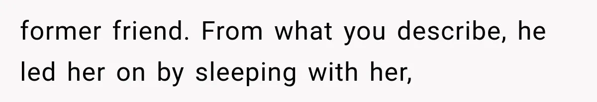 former friend. From what you describe, he led her on by sleeping with her,