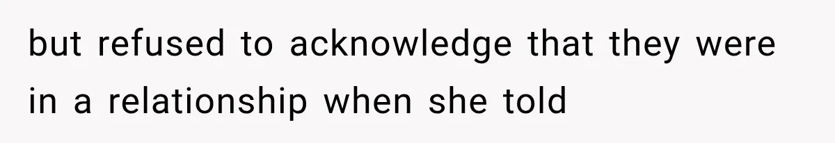 but refused to acknowledge that they were in a relationship when she told