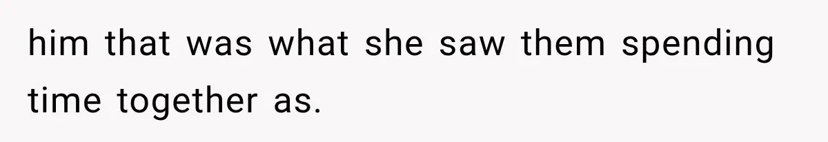 him that was what she saw them spending time together as.