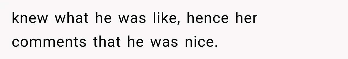 knew what he was like, hence her comments that he was nice.