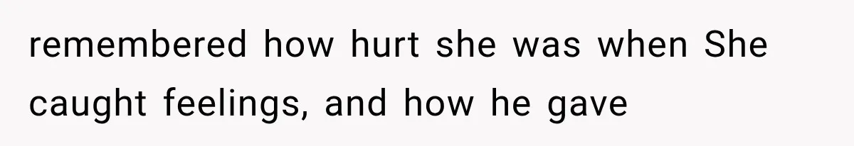 remembered how hurt she was when She caught feelings, and how he gave