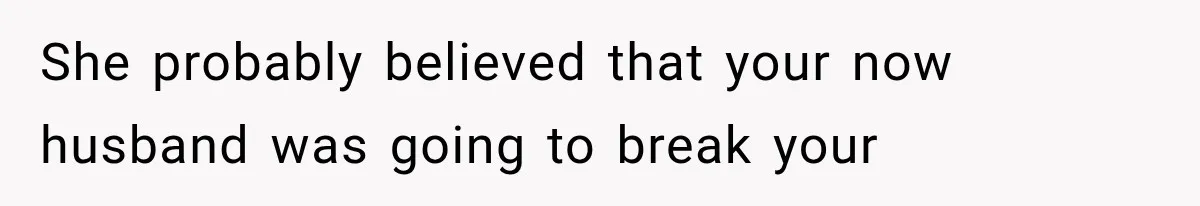 She probably believed that your now husband was going to break your