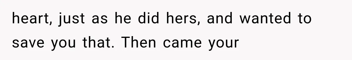 heart, just as he did hers, and wanted to save you that. Then came your