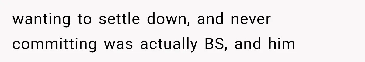 wanting to settle down, and never committing was actually BS, and him