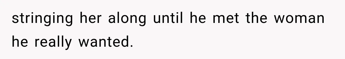 stringing her along until he met the woman he really wanted.
