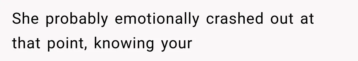 She probably emotionally crashed out at that point, knowing your