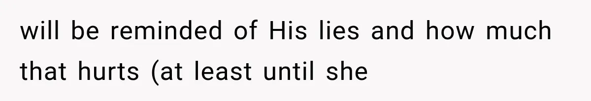 will be reminded of His lies and how much that hurts (at least until she