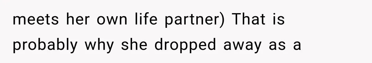 meets her own life partner) That is probably why she dropped away as a