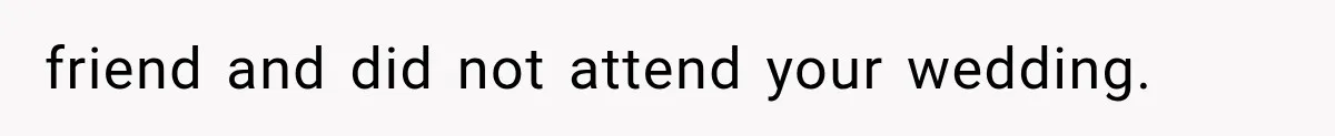 friend and did not attend your wedding.