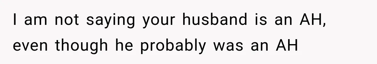 I am not saying your husband is an AH, even though he probably was an AH