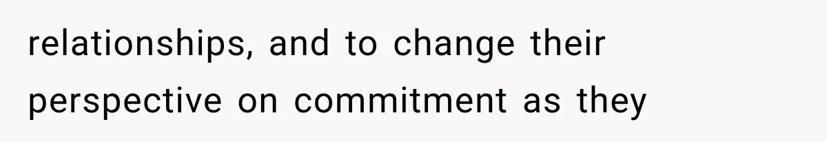 relationships, and to change their perspective on commitment as they
