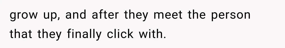 grow up, and after they meet the person that they finally click with.