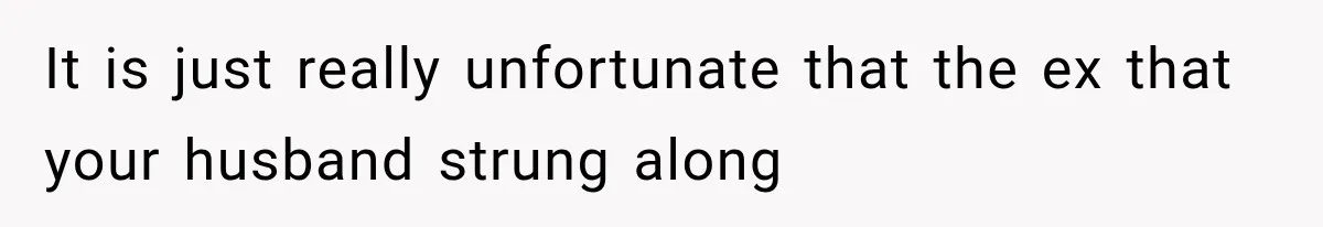 It is just really unfortunate that the ex that your husband strung along