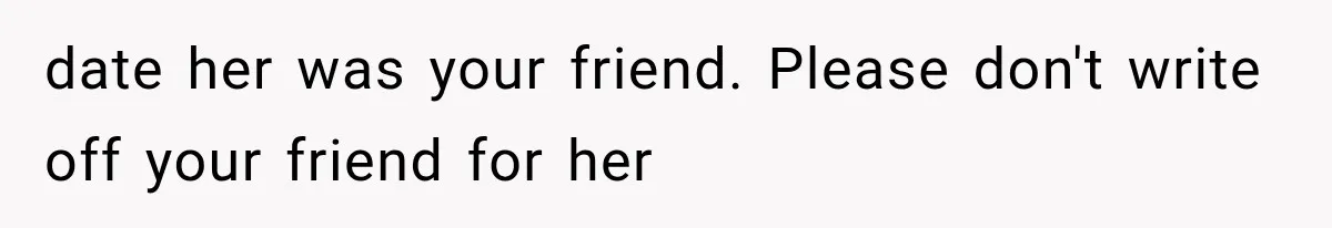 date her was your friend. Please don't write off your friend for her