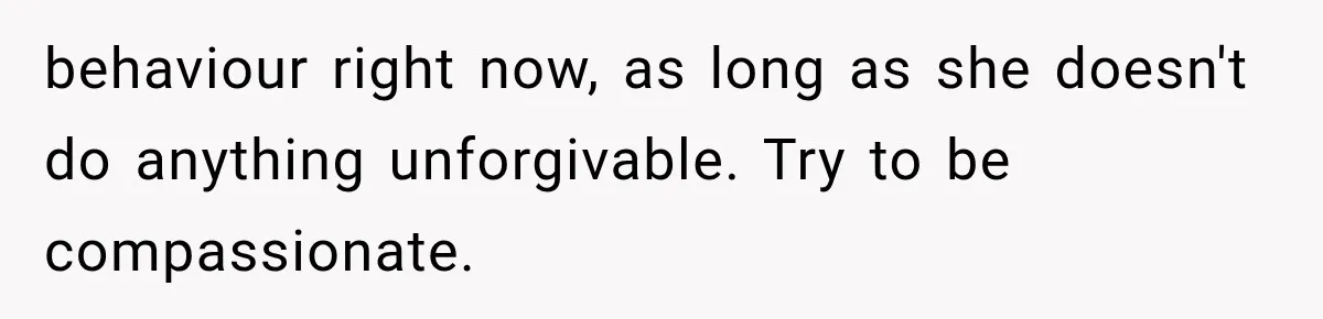 behaviour right now, as long as she doesn't do anything unforgivable. Try to be compassionate.