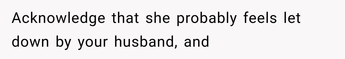 Acknowledge that she probably feels let down by your husband, and