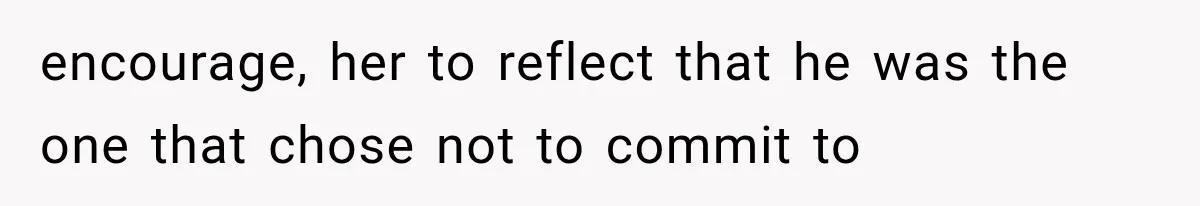 encourage, her to reflect that he was the one that chose not to commit to