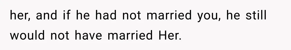 her, and if he had not married you, he still would not have married Her.