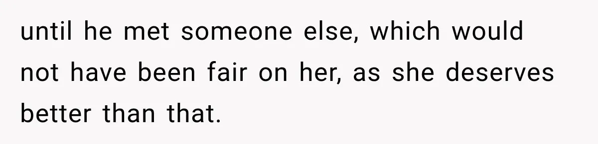 until he met someone else, which would not have been fair on her, as she deserves better than that.