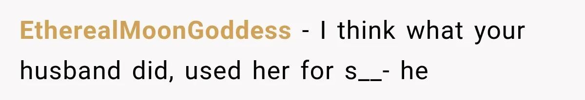 EtherealMoonGoddess − I think what your husband did, used her for s__- he