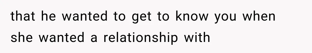 that he wanted to get to know you when she wanted a relationship with