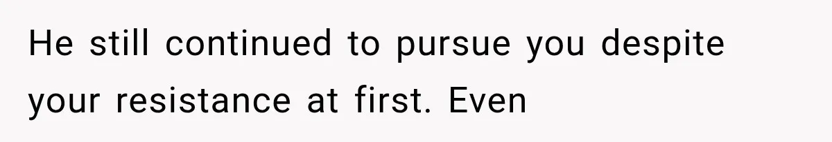 He still continued to pursue you despite your resistance at first. Even