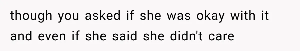 though you asked if she was okay with it and even if she said she didn't care