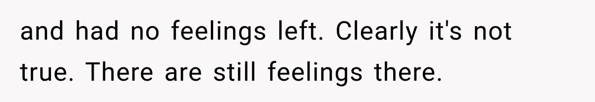 and had no feelings left. Clearly it's not true. There are still feelings there.