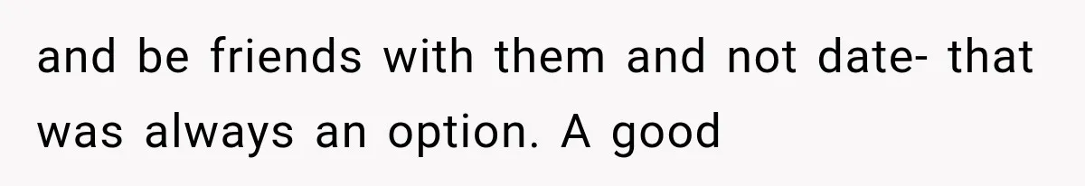 and be friends with them and not date- that was always an option. A good