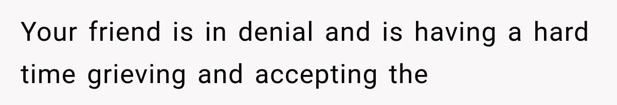 Your friend is in denial and is having a hard time grieving and accepting the