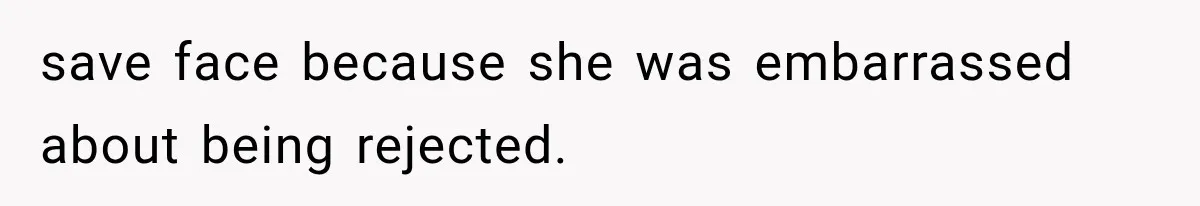 save face because she was embarrassed about being rejected.