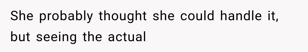 She probably thought she could handle it, but seeing the actual
