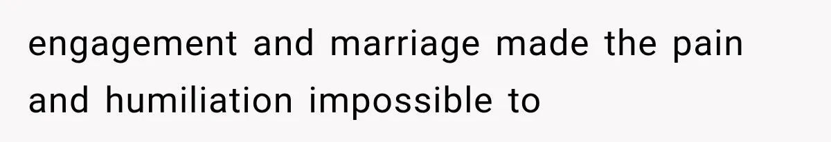 engagement and marriage made the pain and humiliation impossible to