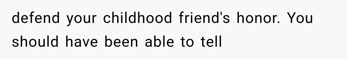 defend your childhood friend's honor. You should have been able to tell